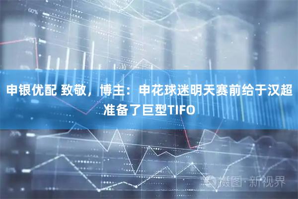 申银优配 致敬，博主：申花球迷明天赛前给于汉超准备了巨型TIFO
