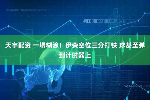 天宇配资 一塌糊涂！伊森空位三分打铁 球甚至弹到计时器上