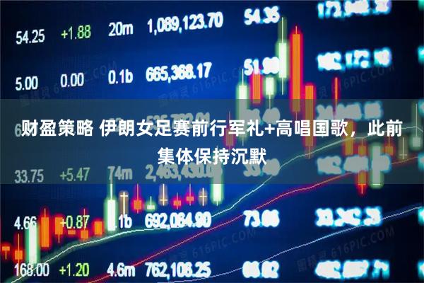财盈策略 伊朗女足赛前行军礼+高唱国歌，此前集体保持沉默