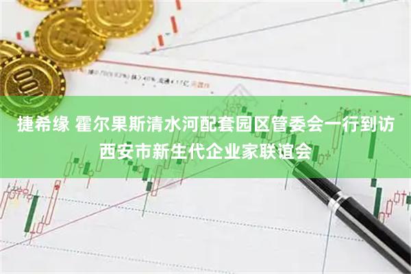 捷希缘 霍尔果斯清水河配套园区管委会一行到访西安市新生代企业家联谊会