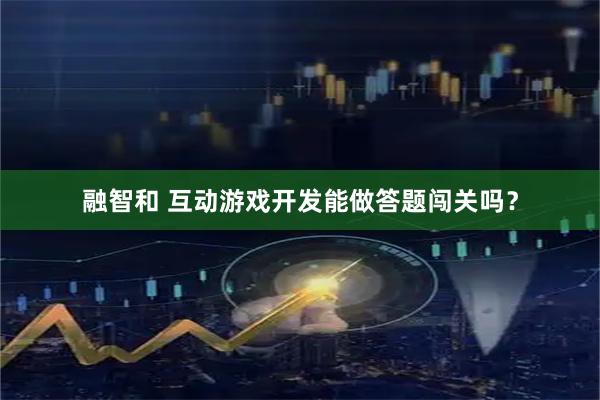 融智和 互动游戏开发能做答题闯关吗？