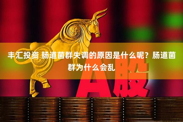 丰汇投资 肠道菌群失调的原因是什么呢？肠道菌群为什么会乱