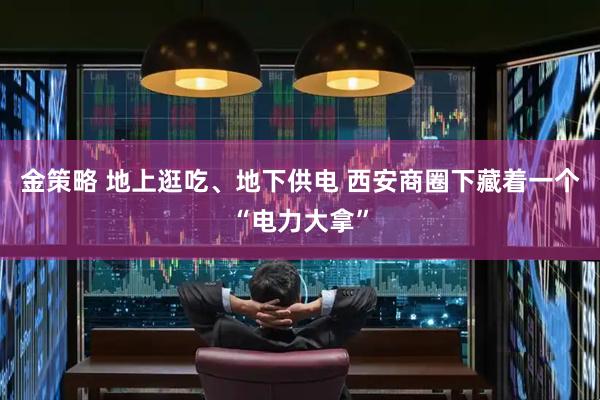金策略 地上逛吃、地下供电 西安商圈下藏着一个“电力大拿”