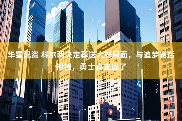 华星配资 科尔两决定葬送大好局面，与追梦赛后相拥，勇士真走远了