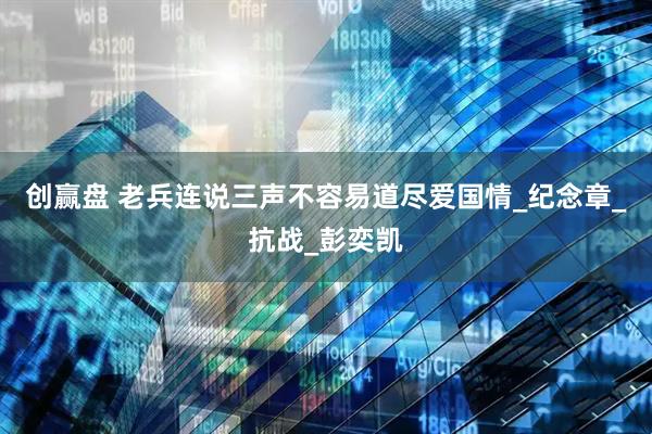 创赢盘 老兵连说三声不容易道尽爱国情_纪念章_抗战_彭奕凯
