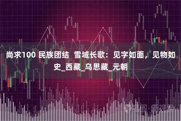 尚求100 民族团结  雪域长歌：见字如面，见物如史_西藏_乌思藏_元朝