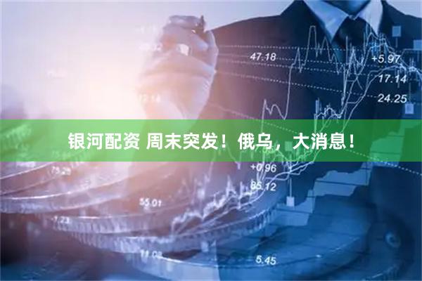 银河配资 周末突发！俄乌，大消息！