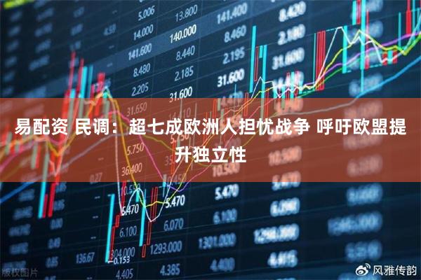 易配资 民调：超七成欧洲人担忧战争 呼吁欧盟提升独立性