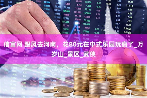 信富网 跟风去河南，花80元在中式乐园玩疯了_万岁山_景区_武侠