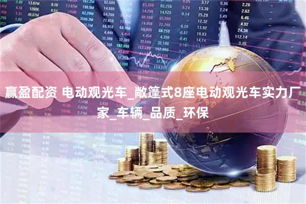 赢盈配资 电动观光车_敞篷式8座电动观光车实力厂家_车辆_品质_环保