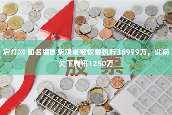 启灯网 知名编剧柴鸡蛋被恢复执行36999万，此前欠下腾讯1250万