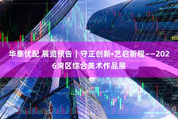 华泰优配 展览预告｜守正创新•艺启新程——2026湾区综合美术作品展