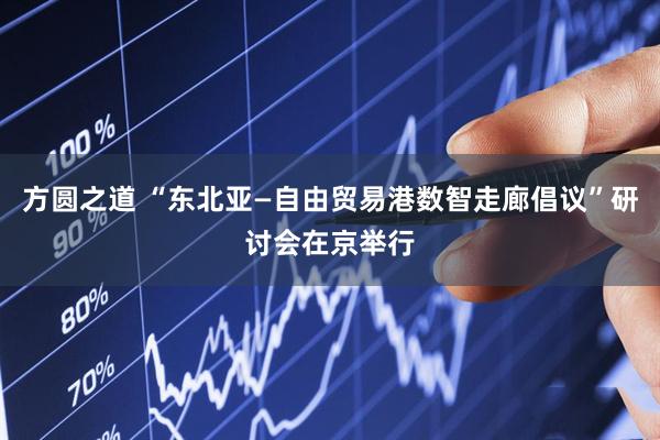 方圆之道 “东北亚—自由贸易港数智走廊倡议”研讨会在京举行