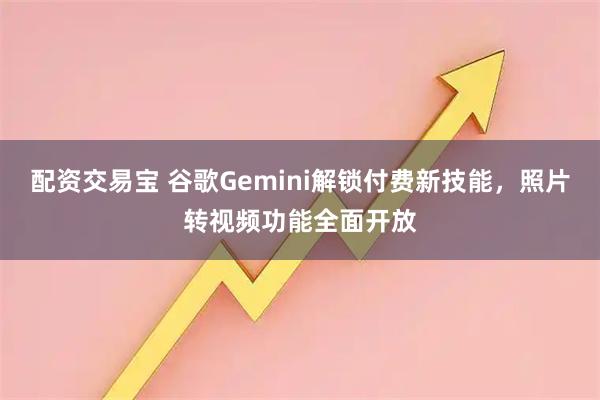 配资交易宝 谷歌Gemini解锁付费新技能，照片转视频功能全面开放
