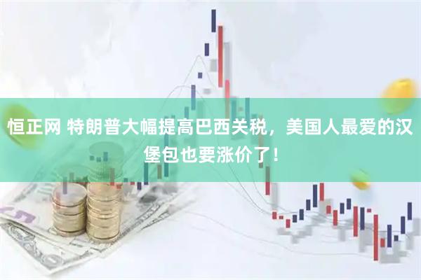 恒正网 特朗普大幅提高巴西关税，美国人最爱的汉堡包也要涨价了！