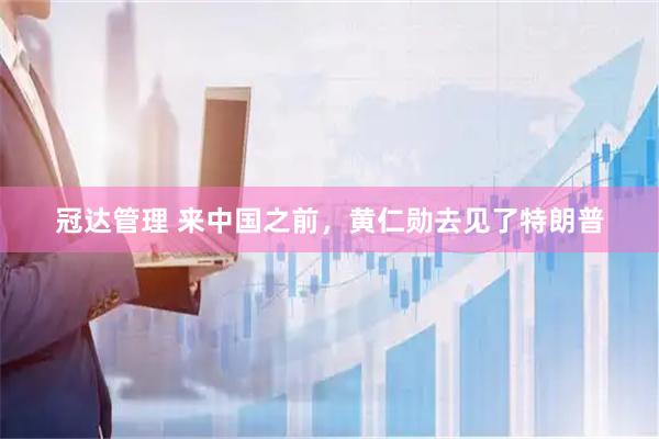 冠达管理 来中国之前，黄仁勋去见了特朗普
