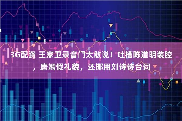 3G配资 王家卫录音门太敢说！吐槽陈道明装腔，唐嫣假礼貌，还挪用刘诗诗台词