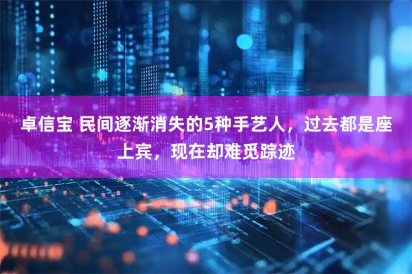 卓信宝 民间逐渐消失的5种手艺人，过去都是座上宾，现在却难觅踪迹