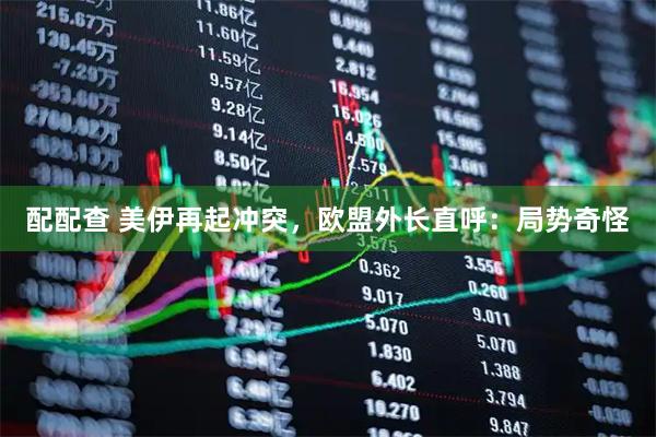 配配查 美伊再起冲突，欧盟外长直呼：局势奇怪