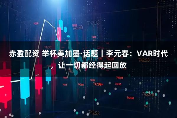 赤盈配资 举杯美加墨·话题｜李元春：VAR时代，让一切都经得起回放